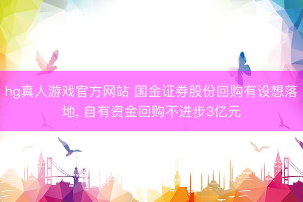 hg真人游戏官方网站 国金证券股份回购有设想落地， 自有资金回购不进步3亿元