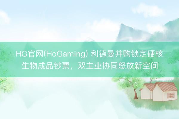 HG官网(HoGaming) 利德曼并购锁定硬核生物成品钞票，双主业协同怒放新空间