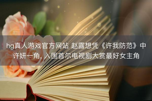 hg真人游戏官方网站 赵露想凭《许我防范》中许妍一角, 入围首尔电视剧大赏最好女主角