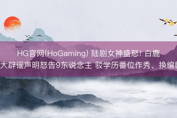 HG官网(HoGaming) 陆剧女神盛怒! 白鹿6大辟谣声明怒告9东说念主 驳学历番位作秀、换编剧