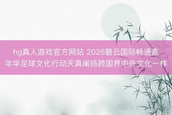 hg真人游戏官方网站 2026碧云国际畅通嘉年华足球文化行动天真阐扬跨国界中外文化一样