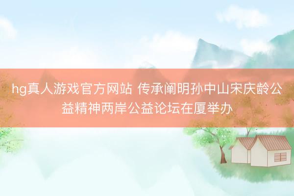hg真人游戏官方网站 传承阐明孙中山宋庆龄公益精神两岸公益论坛在厦举办