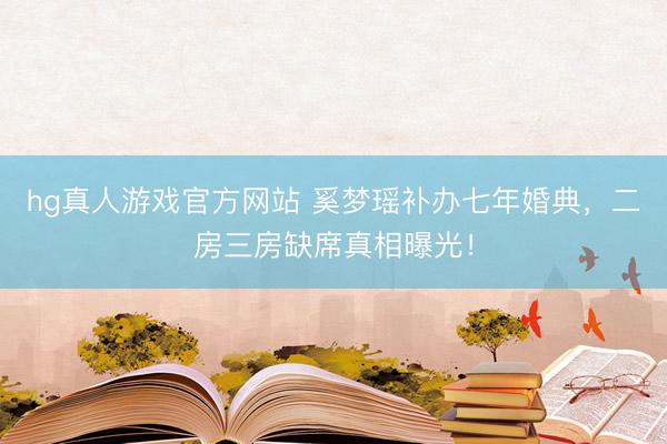 hg真人游戏官方网站 奚梦瑶补办七年婚典，二房三房缺席真相曝光！