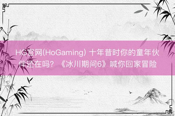 HG官网(HoGaming) 十年昔时你的童年伙伴还在吗？《冰川期间6》喊你回家冒险