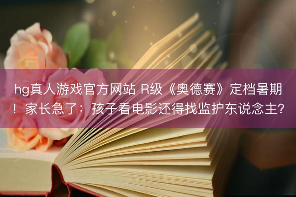 hg真人游戏官方网站 R级《奥德赛》定档暑期！家长急了：孩子看电影还得找监护东说念主？