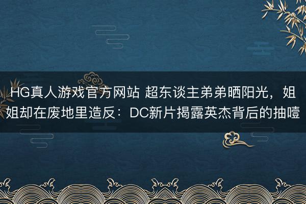 HG真人游戏官方网站 超东谈主弟弟晒阳光，姐姐却在废地里造反：DC新片揭露英杰背后的抽噎