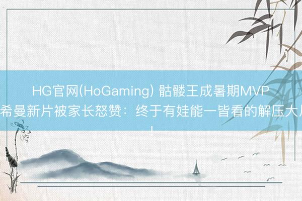 HG官网(HoGaming) 骷髅王成暑期MVP？希曼新片被家长怒赞：终于有娃能一皆看的解压大片！