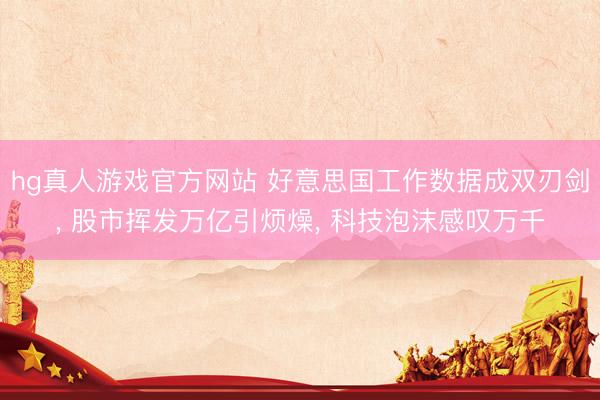 hg真人游戏官方网站 好意思国工作数据成双刃剑， 股市挥发万亿引烦燥， 科技泡沫感叹万千