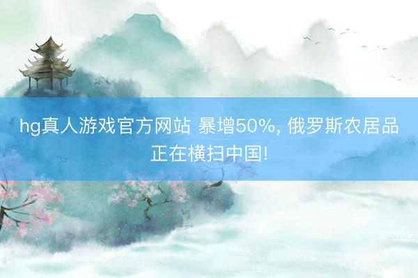 hg真人游戏官方网站 暴增50%, 俄罗斯农居品正在横扫中国!