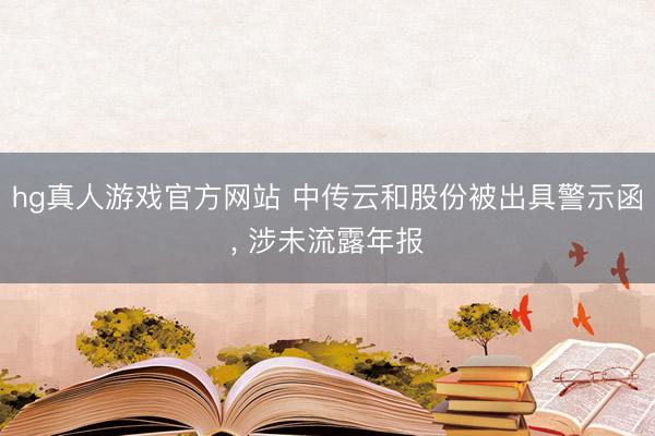 hg真人游戏官方网站 中传云和股份被出具警示函， 涉未流露年报
