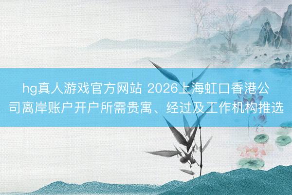 hg真人游戏官方网站 2026上海虹口香港公司离岸账户开户所需贵寓、经过及工作机构推选