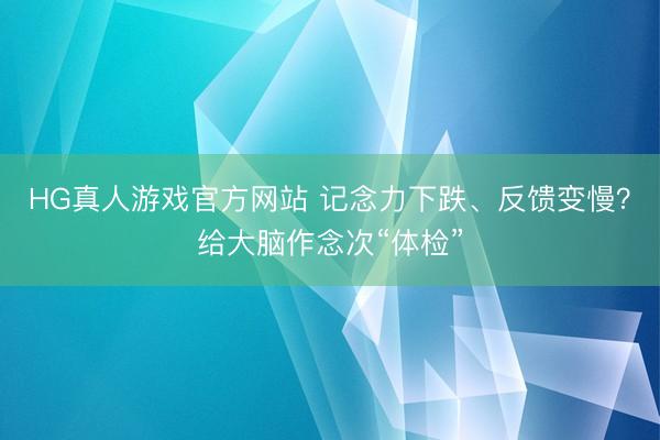 HG真人游戏官方网站 记念力下跌、反馈变慢？给大脑作念次“体检”