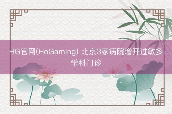 HG官网(HoGaming) 北京3家病院增开过敏多学科门诊
