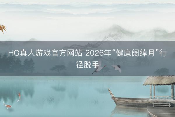 HG真人游戏官方网站 2026年“健康阔绰月”行径脱手