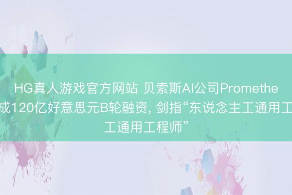 HG真人游戏官方网站 贝索斯AI公司Prometheus 完成120亿好意思元B轮融资, 剑指“东说念主工通用工程师”