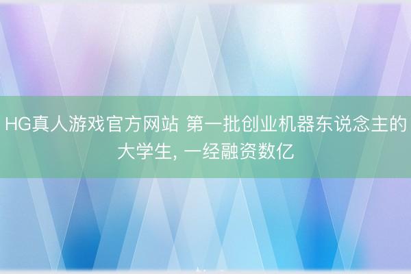 HG真人游戏官方网站 第一批创业机器东说念主的大学生， 一经融资数亿
