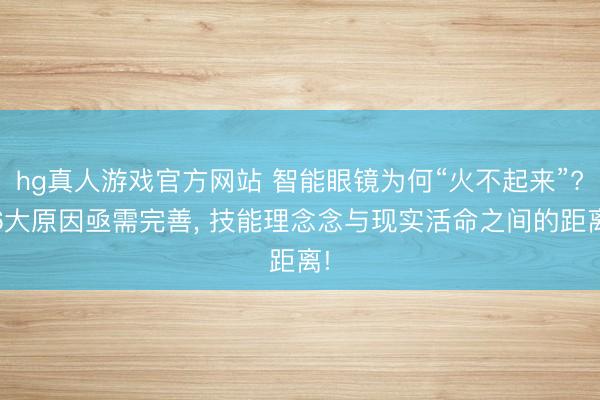hg真人游戏官方网站 智能眼镜为何“火不起来”? 6大原因亟需完善， 技能理念念与现实活命之间的距离!