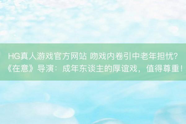 HG真人游戏官方网站 吻戏内卷引中老年担忧?《在意》导演:成年东谈主的厚谊戏,值得尊重!