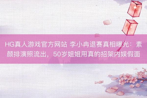 HG真人游戏官方网站 李小冉退赛真相曝光:素颜排演照流出,50岁姐姐用真的招架内娱假面