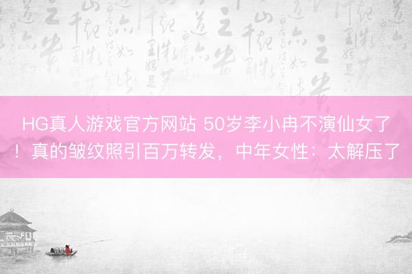 HG真人游戏官方网站 50岁李小冉不演仙女了!真的皱纹照引百万转发,中年女性:太解压了