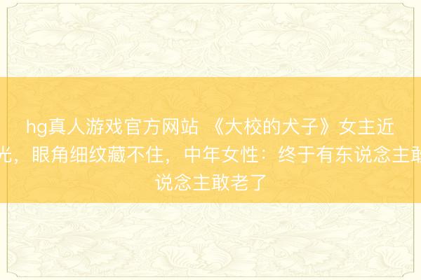 hg真人游戏官方网站 《大校的犬子》女主近照曝光，眼角细纹藏不住，中年女性：终于有东说念主敢老了