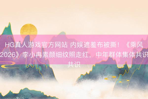 HG真人游戏官方网站 内娱遮羞布被撕!《乘风2026》李小冉素颜细纹照走红,中年群体集体共识