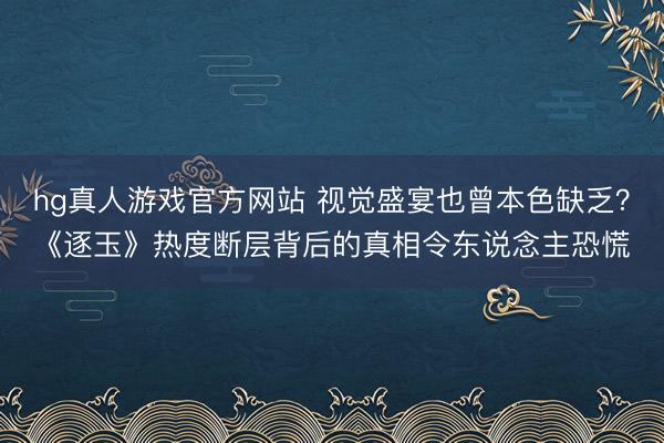 hg真人游戏官方网站 视觉盛宴也曾本色缺乏？《逐玉》热度断层背后的真相令东说念主恐慌