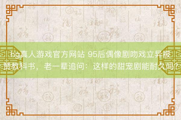 hg真人游戏官方网站 95后偶像剧吻戏立异被赞教科书,老一辈追问:这样的甜宠剧能耐久吗?