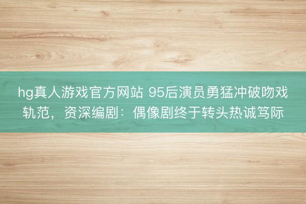 hg真人游戏官方网站 95后演员勇猛冲破吻戏轨范，资深编剧：偶像剧终于转头热诚笃际