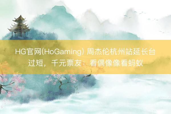 HG官网(HoGaming) 周杰伦杭州站延长台过短,千元票友:看偶像像看蚂蚁
