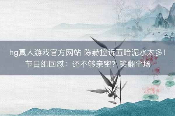 hg真人游戏官方网站 陈赫控诉五哈泥水太多!节目组回怼:还不够亲密?笑翻全场