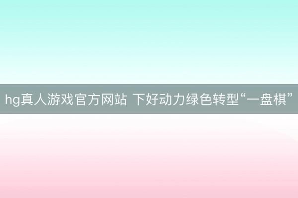 hg真人游戏官方网站 下好动力绿色转型“一盘棋”