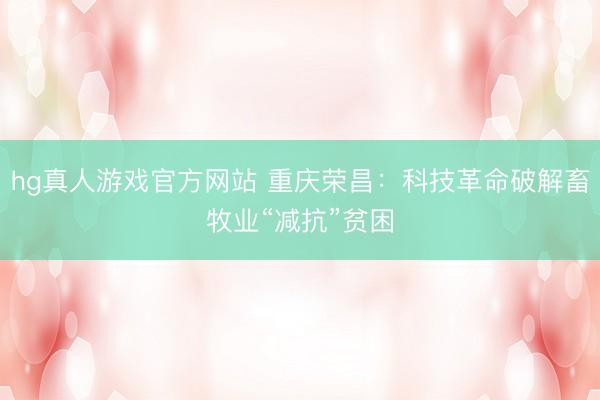 hg真人游戏官方网站 重庆荣昌：科技革命破解畜牧业“减抗”贫困