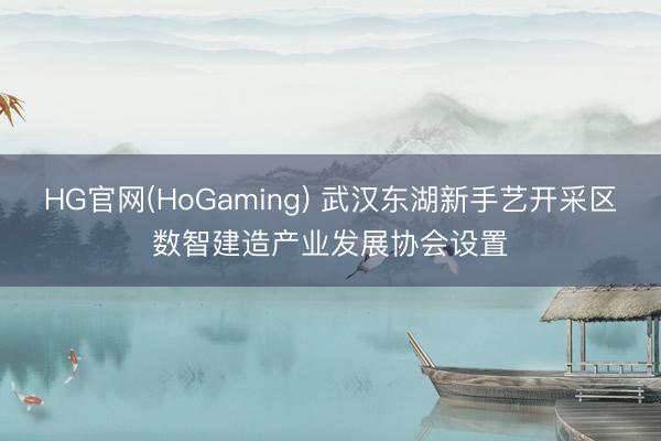 HG官网(HoGaming) 武汉东湖新手艺开采区数智建造产业发展协会设置