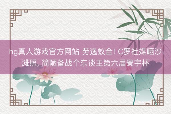 hg真人游戏官方网站 劳逸蚁合! C罗社媒晒沙滩照， 简陋备战个东谈主第六届寰宇杯