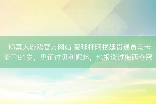 HG真人游戏官方网站 寰球杯阿根廷贯通员马卡亚已91岁,见证过贝利崛起,也报谈过梅西夺冠