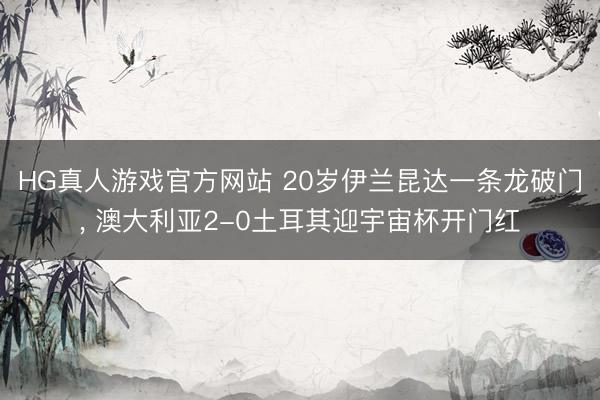 HG真人游戏官方网站 20岁伊兰昆达一条龙破门， 澳大利亚2-0土耳其迎宇宙杯开门红