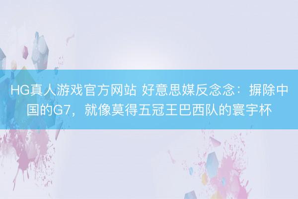 HG真人游戏官方网站 好意思媒反念念:摒除中国的G7,就像莫得五冠王巴西队的寰宇杯