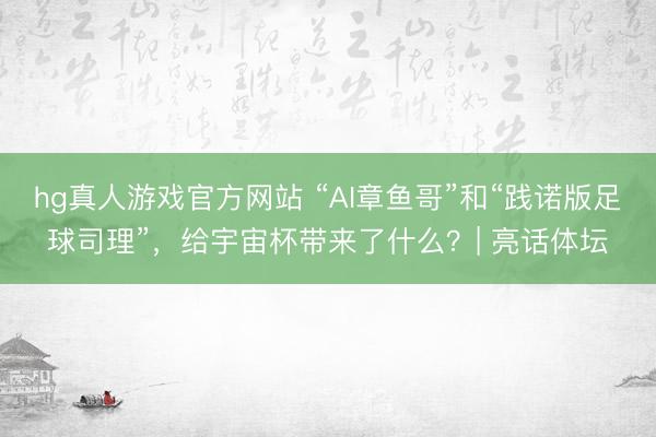 hg真人游戏官方网站 “AI章鱼哥”和“践诺版足球司理”，给宇宙杯带来了什么？| 亮话体坛