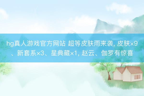 hg真人游戏官方网站 超等皮肤雨来袭， 皮肤×9、新套系×3、星典藏×1， 赵云、伽罗有惊喜