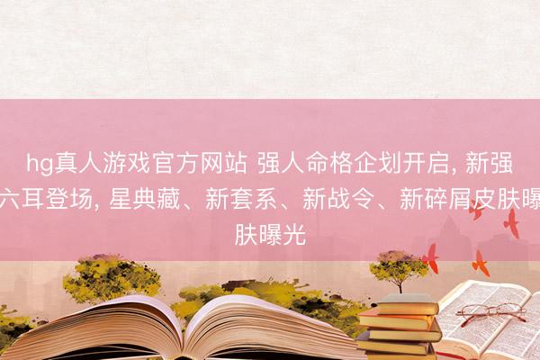 hg真人游戏官方网站 强人命格企划开启， 新强人六耳登场， 星典藏、新套系、新战令、新碎屑皮肤曝光