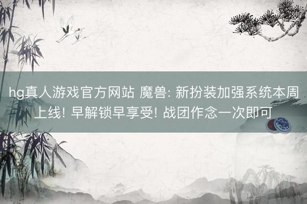 hg真人游戏官方网站 魔兽: 新扮装加强系统本周上线! 早解锁早享受! 战团作念一次即可