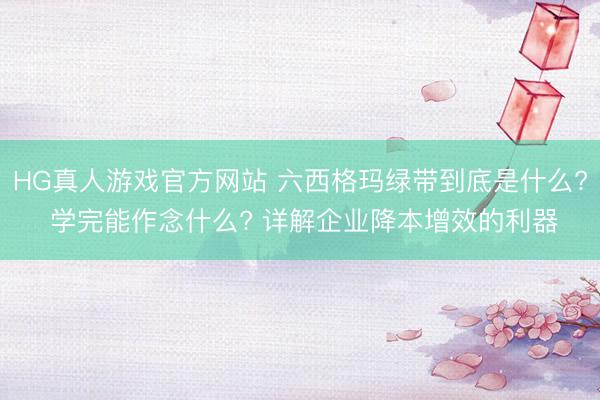 HG真人游戏官方网站 六西格玛绿带到底是什么? 学完能作念什么? 详解企业降本增效的利器