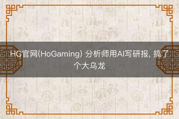 HG官网(HoGaming) 分析师用AI写研报, 搞了个大乌龙