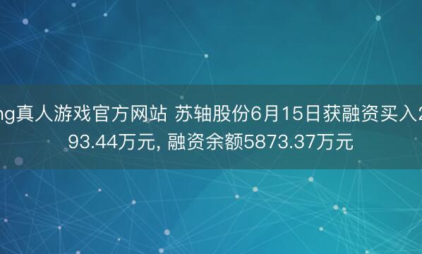 hg真人游戏官方网站 苏轴股份6月15日获融资买入293.44万元, 融资余额5873.37万元