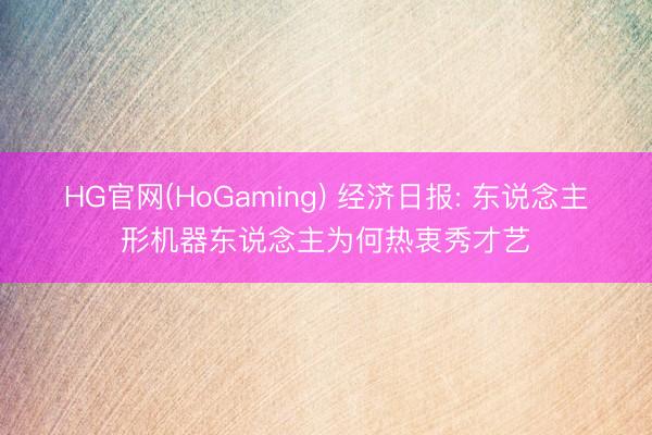 HG官网(HoGaming) 经济日报: 东说念主形机器东说念主为何热衷秀才艺