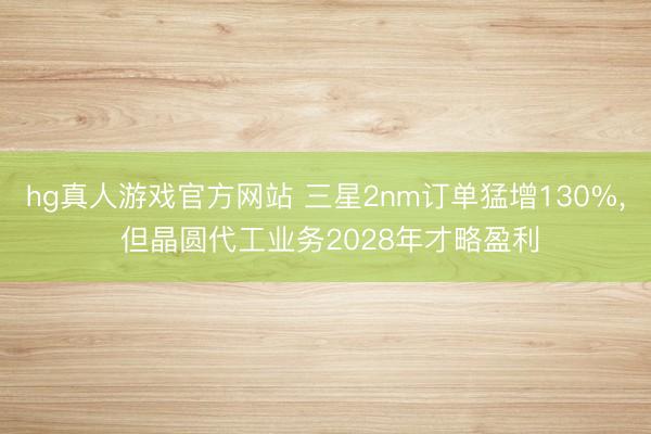 hg真人游戏官方网站 三星2nm订单猛增130%， 但晶圆代工业务2028年才略盈利