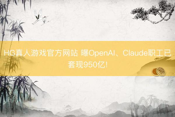 HG真人游戏官方网站 曝OpenAI、Claude职工已套现950亿!