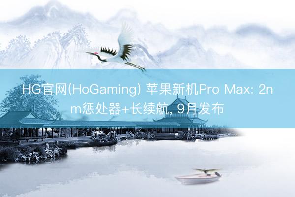 HG官网(HoGaming) 苹果新机Pro Max: 2nm惩处器+长续航， 9月发布