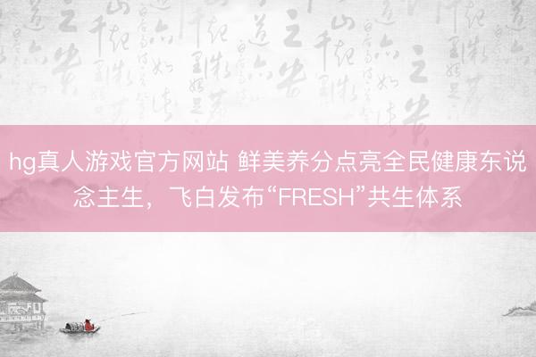 hg真人游戏官方网站 鲜美养分点亮全民健康东说念主生，飞白发布“FRESH”共生体系
